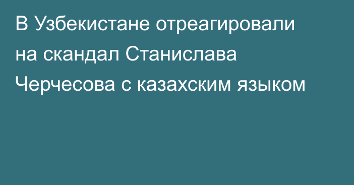 В Узбекистане отреагировали на скандал Станислава Черчесова с казахским языком