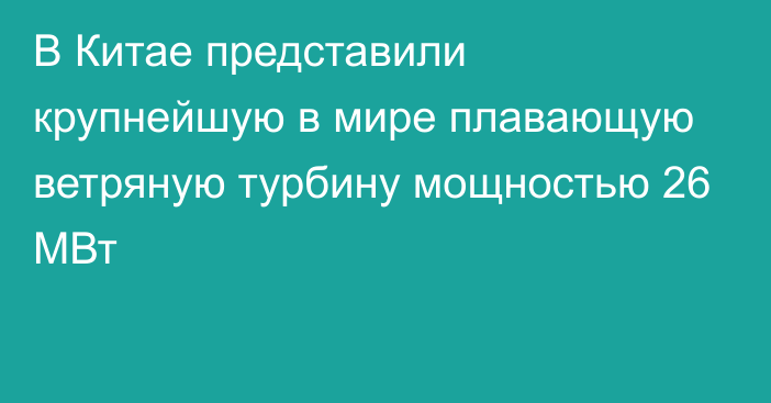 В Китае представили крупнейшую в мире плавающую ветряную турбину мощностью 26 МВт