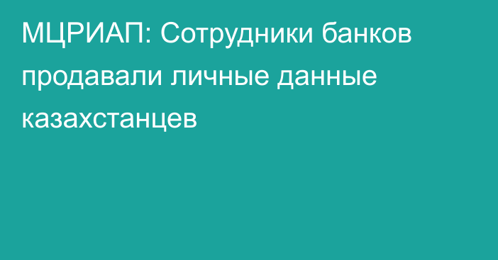 МЦРИАП: Сотрудники банков продавали личные данные казахстанцев