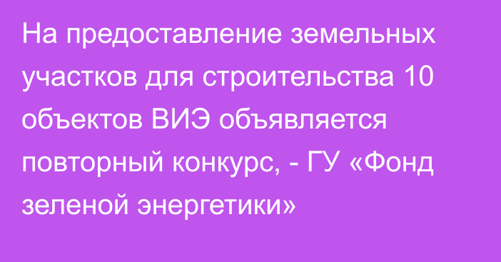 На предоставление земельных участков для строительства 10 объектов ВИЭ объявляется повторный конкурс, - ГУ «Фонд зеленой энергетики»