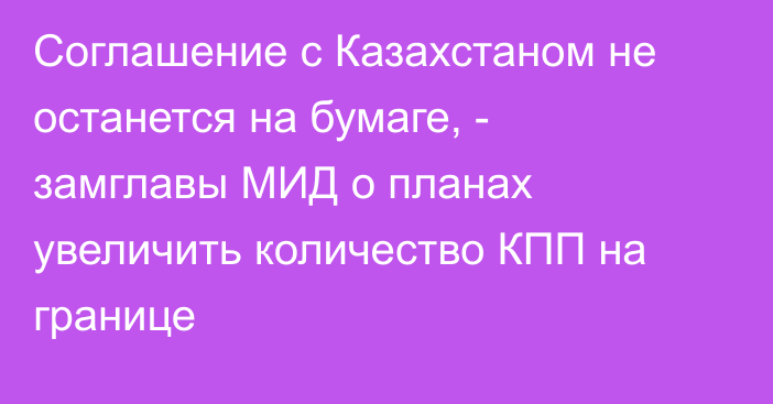 Соглашение с Казахстаном не останется на бумаге, - замглавы МИД о планах увеличить количество КПП на границе