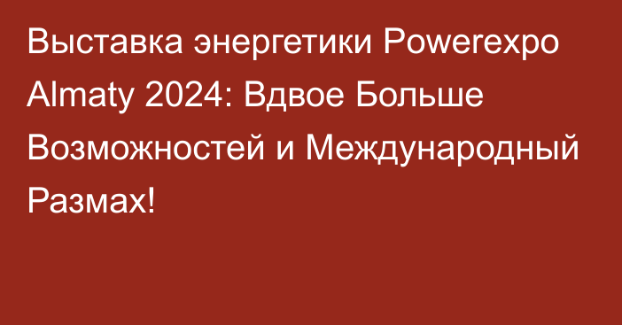 Выставка энергетики Powerexpo Almaty 2024: Вдвое Больше Возможностей и Международный Размах!