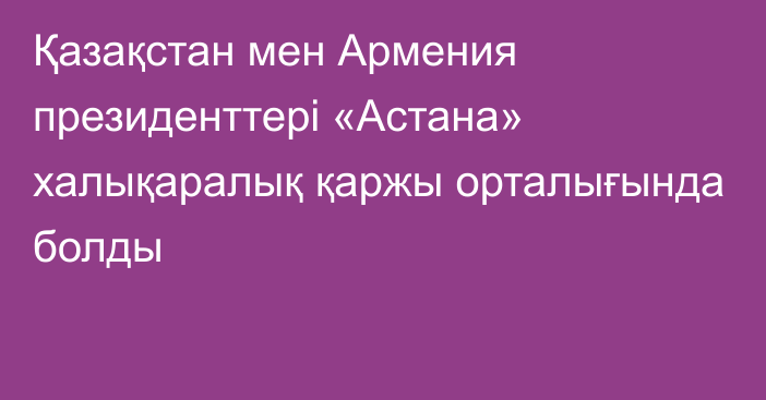 Қазақстан мен Армения президенттері «Астана» халықаралық қаржы орталығында болды