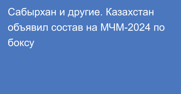 Сабырхан и другие. Казахстан объявил состав на МЧМ-2024 по боксу