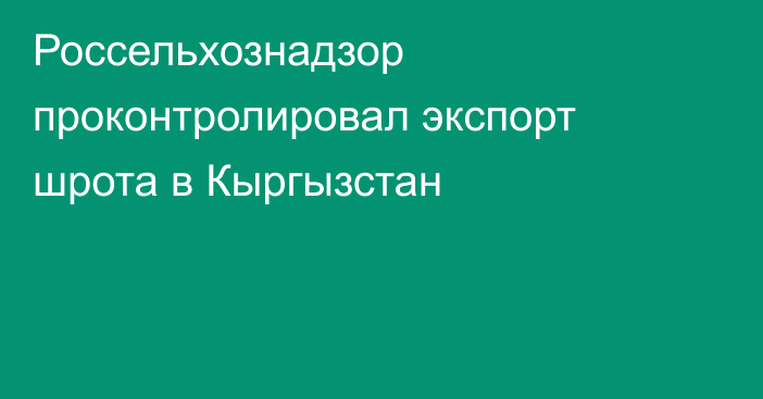 Россельхознадзор проконтролировал экспорт шрота в Кыргызстан