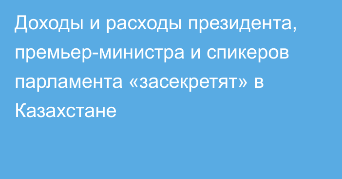 Доходы и расходы президента, премьер-министра и спикеров парламента «засекретят» в Казахстане