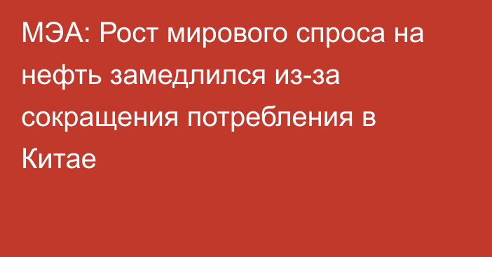 МЭА: Рост мирового спроса на нефть замедлился из-за сокращения потребления в Китае