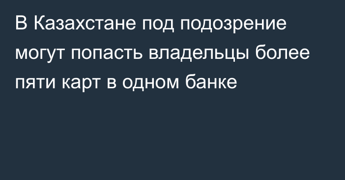 В Казахстане под подозрение могут попасть владельцы более пяти карт в одном банке