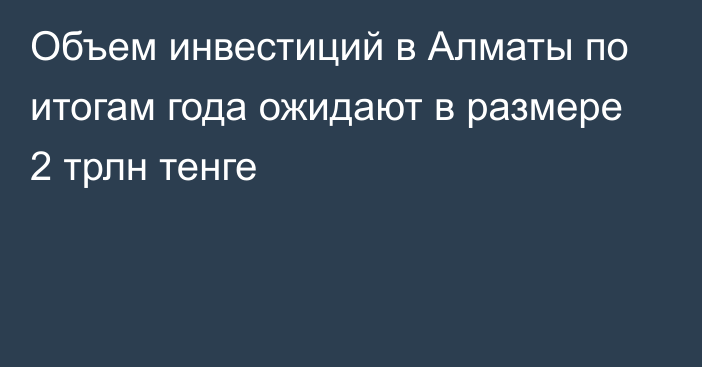 Объем инвестиций в Алматы по итогам года ожидают в размере 2 трлн тенге