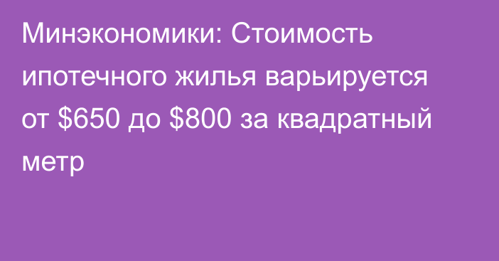 Минэкономики: Стоимость ипотечного жилья варьируется от $650 до $800 за квадратный метр