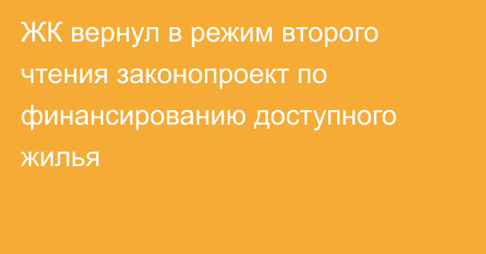 ЖК вернул в режим второго чтения законопроект по финансированию доступного жилья