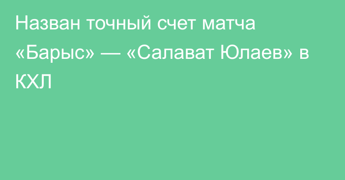 Назван точный счет матча «Барыс» — «Салават Юлаев» в КХЛ