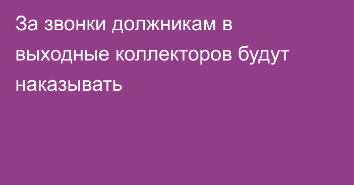 За звонки должникам в выходные коллекторов будут наказывать