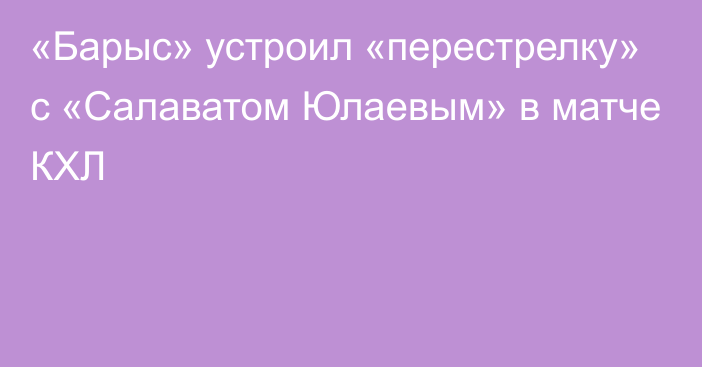 «Барыс» устроил «перестрелку» с «Салаватом Юлаевым» в матче КХЛ