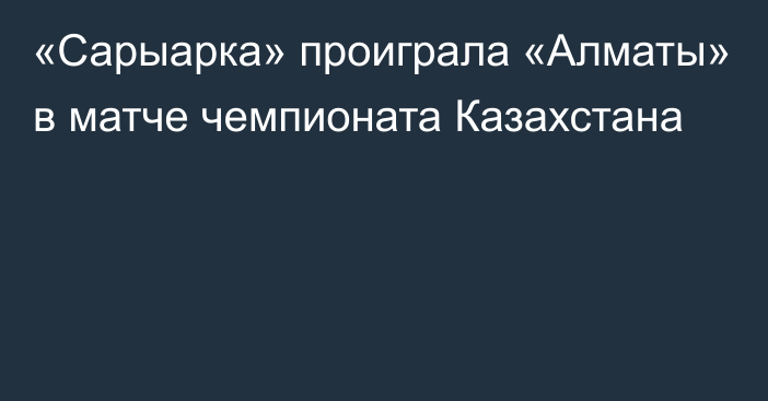 «Сарыарка» проиграла «Алматы» в матче чемпионата Казахстана