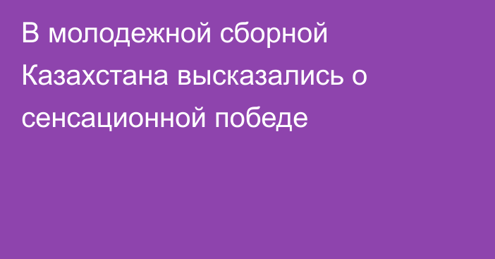 В молодежной сборной Казахстана высказались о сенсационной победе