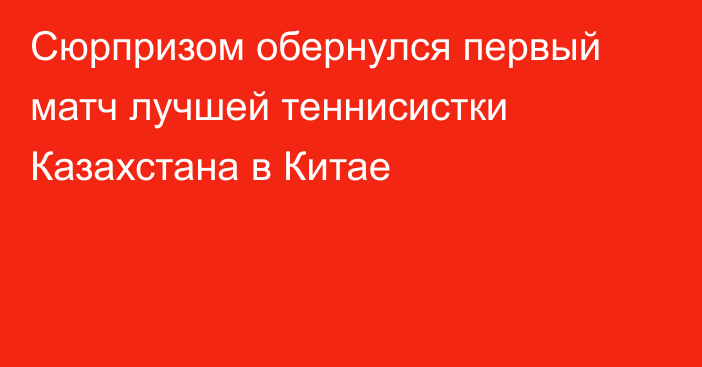 Сюрпризом обернулся первый матч лучшей теннисистки Казахстана в Китае