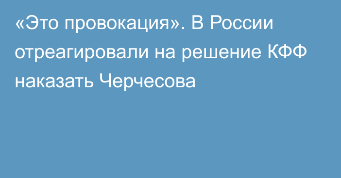 «Это провокация». В России отреагировали на решение КФФ наказать Черчесова