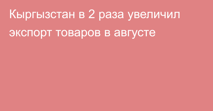 Кыргызстан в 2 раза увеличил экспорт товаров в августе