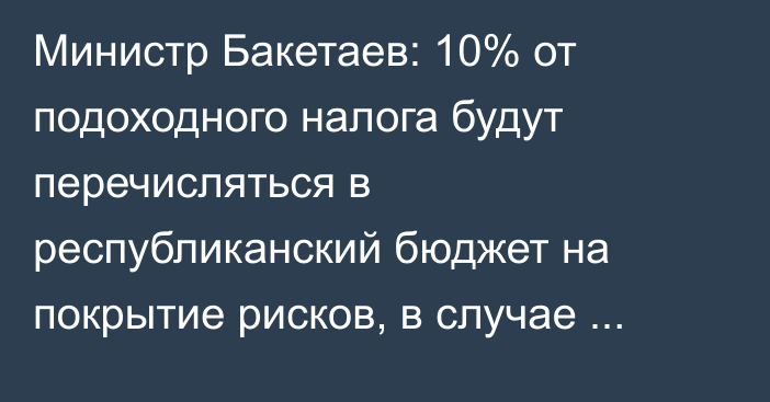 Министр Бакетаев: 10% от подоходного налога будут перечисляться в республиканский бюджет на покрытие рисков, в случае выпадения доходов Соцфонда 