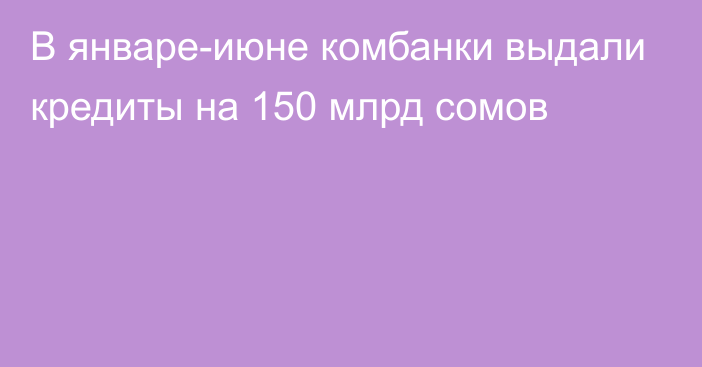 В январе-июне комбанки выдали кредиты на 150 млрд сомов