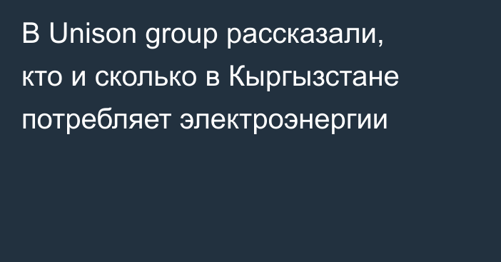 В Unison group рассказали, кто и сколько в Кыргызстане потребляет электроэнергии