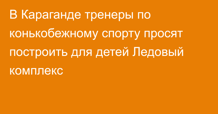 В Караганде тренеры по конькобежному спорту просят построить для детей Ледовый комплекс