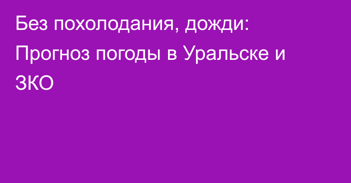 Без похолодания, дожди: Прогноз погоды в Уральске и ЗКО