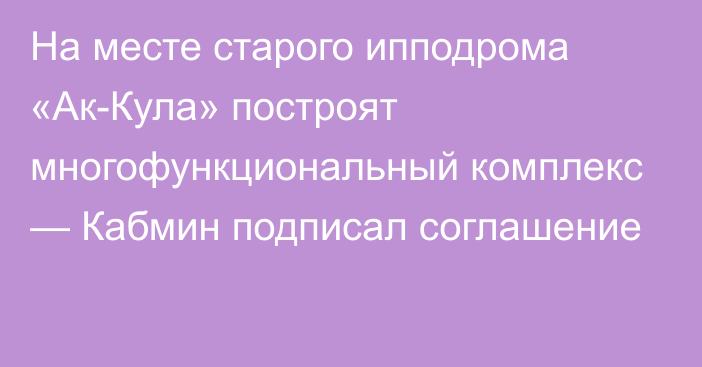 На месте старого ипподрома «Ак-Кула» построят многофункциональный комплекс — Кабмин подписал соглашение