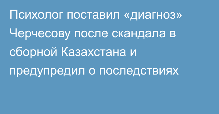 Психолог поставил «диагноз» Черчесову после скандала в сборной Казахстана и предупредил о последствиях