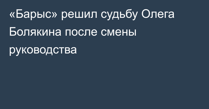 «Барыс» решил судьбу Олега Болякина после смены руководства