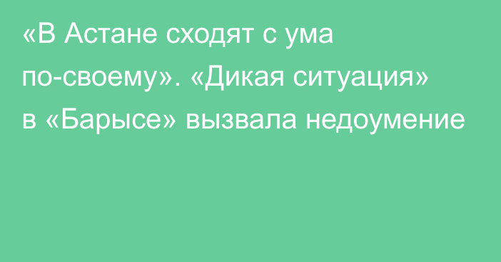 «В Астане сходят с ума по-своему». «Дикая ситуация» в «Барысе» вызвала недоумение