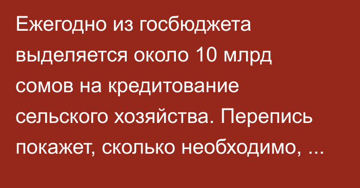 Ежегодно из госбюджета выделяется около 10 млрд сомов на кредитование сельского хозяйства. Перепись покажет, сколько необходимо, -  Нацстатком