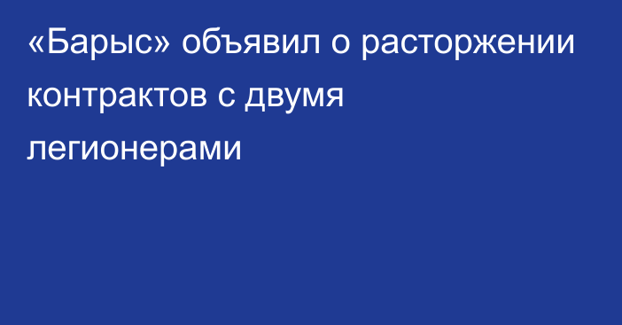 «Барыс» объявил о расторжении контрактов с двумя легионерами