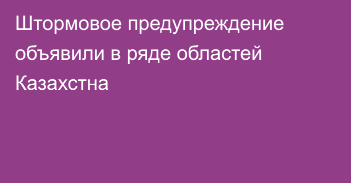 Штормовое предупреждение объявили в ряде областей Казахстна