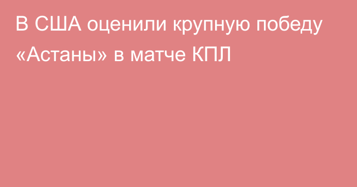 В США оценили крупную победу «Астаны» в матче КПЛ