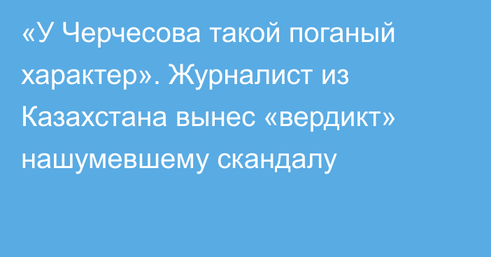 «У Черчесова такой поганый характер». Журналист из Казахстана вынес «вердикт» нашумевшему скандалу