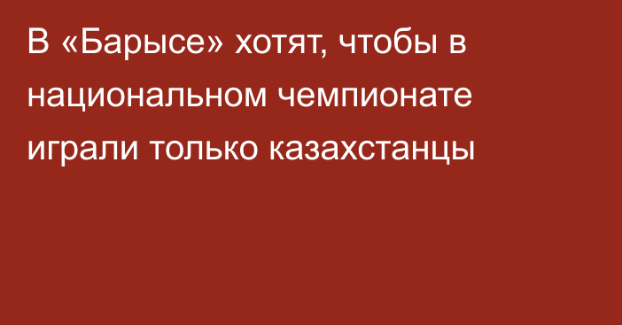 В «Барысе» хотят, чтобы в национальном чемпионате играли только казахстанцы