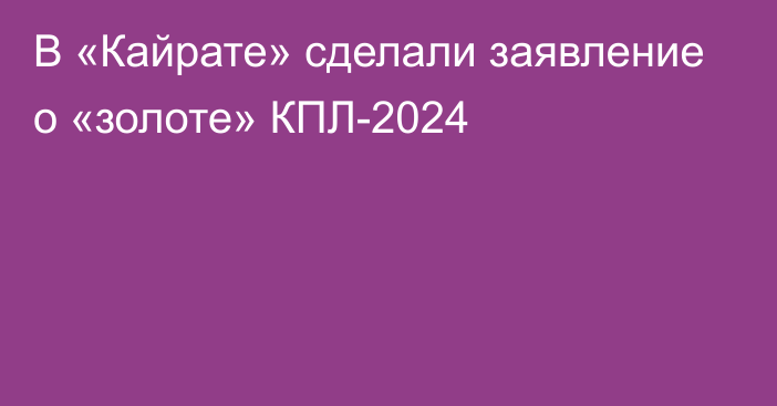 В «Кайрате» сделали заявление о «золоте» КПЛ-2024