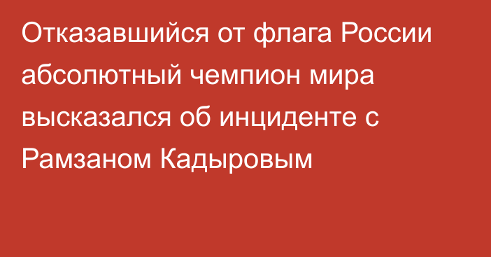 Отказавшийся от флага России абсолютный чемпион мира высказался об инциденте с Рамзаном Кадыровым