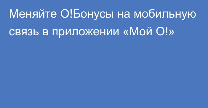 Меняйте О!Бонусы на мобильную связь в приложении «Мой О!»