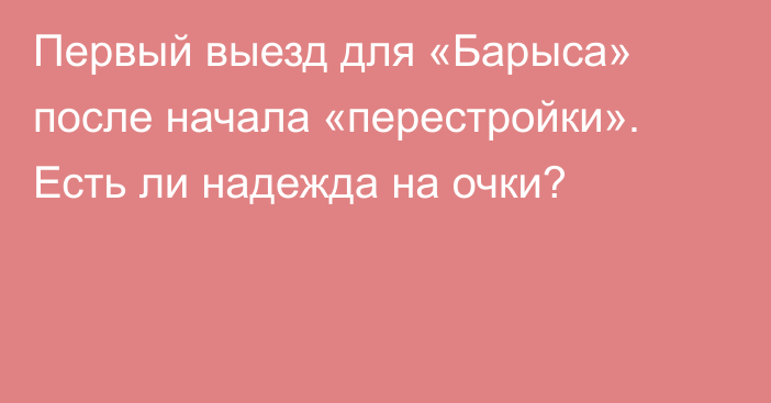 Первый выезд для «Барыса» после начала «перестройки». Есть ли надежда на очки?