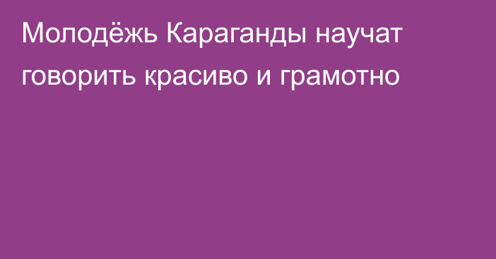 Молодёжь Караганды научат говорить красиво и грамотно