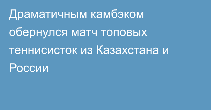 Драматичным камбэком обернулся матч топовых теннисисток из Казахстана и России