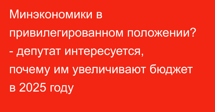 Минэкономики в привилегированном положении? - депутат интересуется, почему им увеличивают бюджет в 2025 году