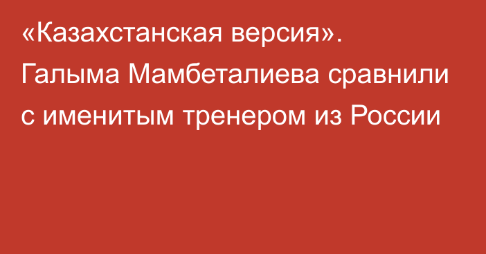 «Казахстанская версия». Галыма Мамбеталиева сравнили с именитым тренером из России