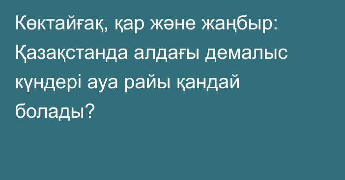 Көктайғақ, қар және жаңбыр: Қазақстанда алдағы демалыс күндері ауа райы қандай болады?