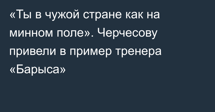 «Ты в чужой стране как на минном поле». Черчесову привели в пример тренера «Барыса»