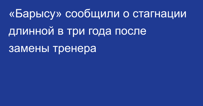 «Барысу» сообщили о стагнации длинной в три года после замены тренера