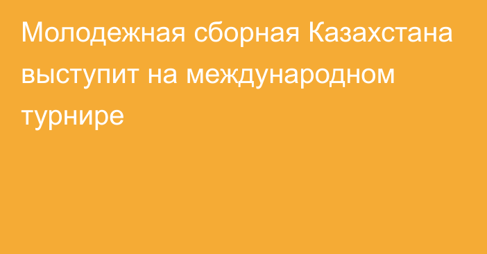 Молодежная сборная Казахстана выступит на международном турнире